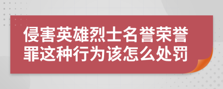 侵害英雄烈士名譽(yù)榮譽(yù)罪這種行為該怎么處罰