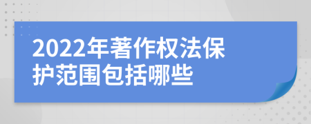 2022年著作權(quán)法保護(hù)范圍包括哪些