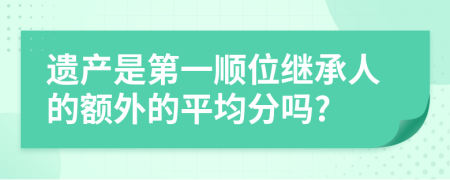 遺產(chǎn)是第一順位繼承人的額外的平均分嗎?