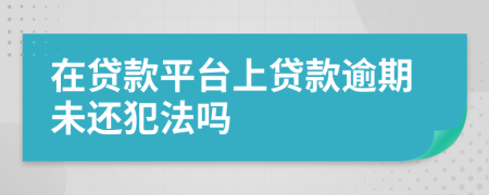 在貸款平臺上貸款逾期未還犯法嗎