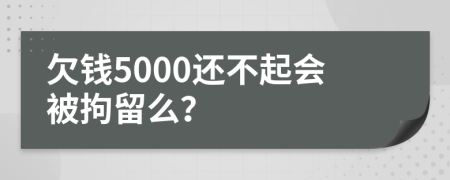 欠錢5000還不起會被拘留么？