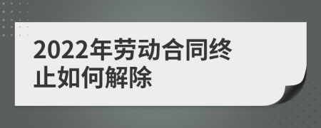 2022年勞動(dòng)合同終止如何解除