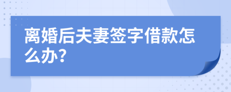 離婚后夫妻簽字借款怎么辦？
