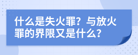 什么是失火罪？與放火罪的界限又是什么？