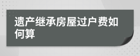 遺產(chǎn)繼承房屋過戶費如何算