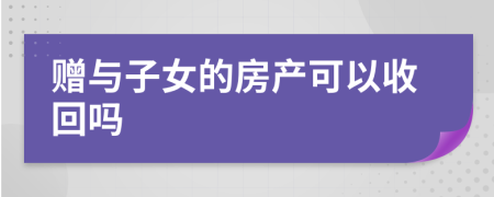 贈(zèng)與子女的房產(chǎn)可以收回嗎