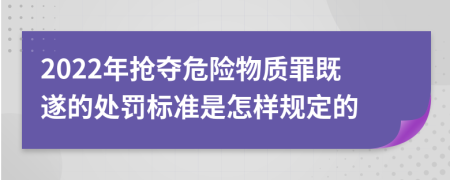 2022年搶奪危險(xiǎn)物質(zhì)罪既遂的處罰標(biāo)準(zhǔn)是怎樣規(guī)定的