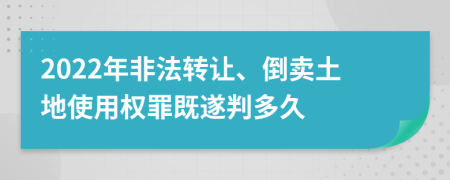 2022年非法轉(zhuǎn)讓、倒賣土地使用權(quán)罪既遂判多久