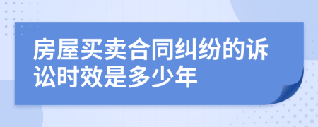 房屋買賣合同糾紛的訴訟時(shí)效是多少年
