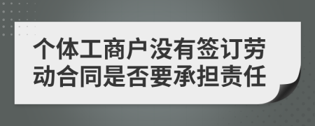 個(gè)體工商戶沒有簽訂勞動(dòng)合同是否要承擔(dān)責(zé)任
