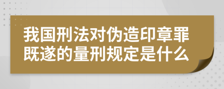 我國刑法對偽造印章罪既遂的量刑規(guī)定是什么