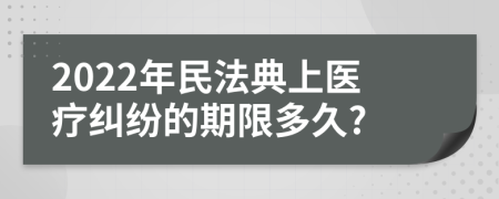 2022年民法典上醫(yī)療糾紛的期限多久?