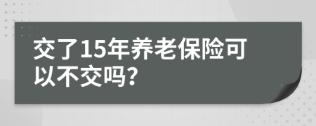 交了15年養(yǎng)老保險(xiǎn)可以不交嗎？