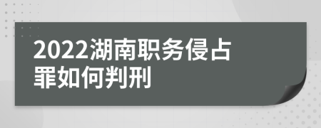 2022湖南職務侵占罪如何判刑