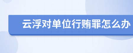 云浮對單位行賄罪怎么辦