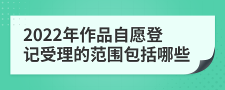 2022年作品自愿登記受理的范圍包括哪些
