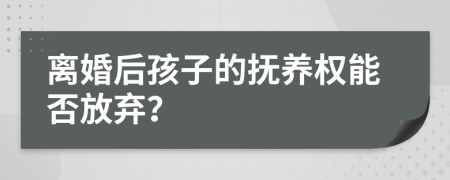 離婚后孩子的撫養(yǎng)權(quán)能否放棄？
