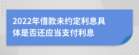 2022年借款未約定利息具體是否還應(yīng)當(dāng)支付利息