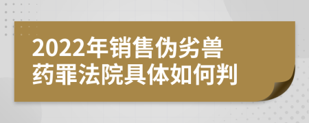 2022年銷售偽劣獸藥罪法院具體如何判