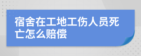 宿舍在工地工傷人員死亡怎么賠償