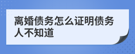 離婚債務(wù)怎么證明債務(wù)人不知道