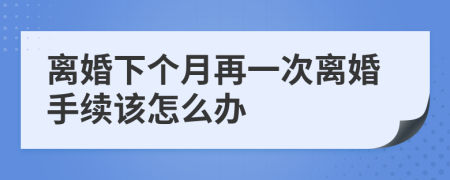 離婚下個月再一次離婚手續(xù)該怎么辦