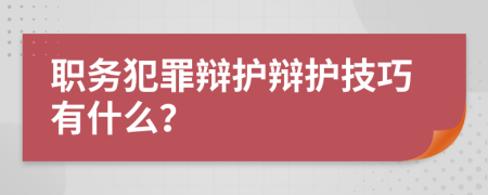 職務犯罪辯護辯護技巧有什么？