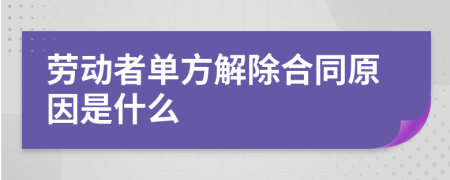 勞動者單方解除合同原因是什么