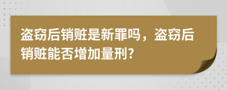 盜竊后銷贓是新罪嗎，盜竊后銷贓能否增加量刑?