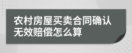 農(nóng)村房屋買賣合同確認(rèn)無效賠償怎么算