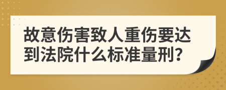故意傷害致人重傷要達到法院什么標準量刑？