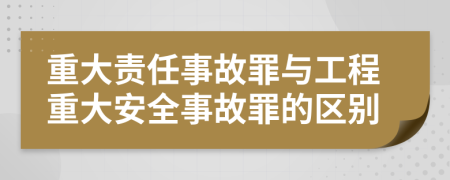 重大責(zé)任事故罪與工程重大安全事故罪的區(qū)別