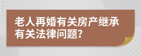 老人再婚有關(guān)房產(chǎn)繼承有關(guān)法律問題？