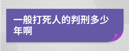 一般打死人的判刑多少年啊