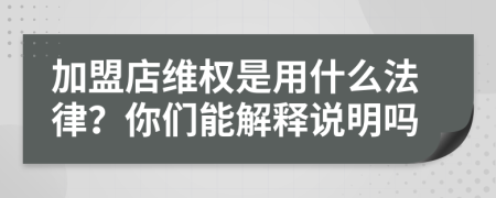 加盟店維權(quán)是用什么法律？你們能解釋說明嗎