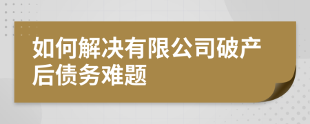 如何解決有限公司破產(chǎn)后債務難題