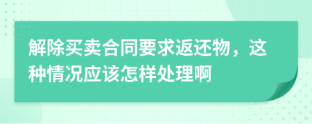解除買賣合同要求返還物，這種情況應(yīng)該怎樣處理啊