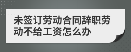 未簽訂勞動合同辭職勞動不給工資怎么辦