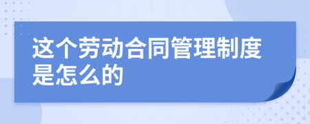 這個(gè)勞動(dòng)合同管理制度是怎么的