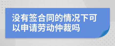 沒有簽合同的情況下可以申請勞動仲裁嗎