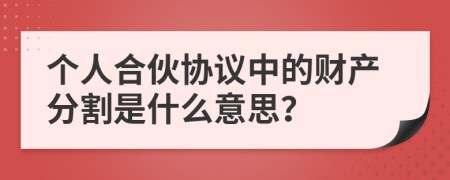 個人合伙協(xié)議中的財產(chǎn)分割是什么意思？