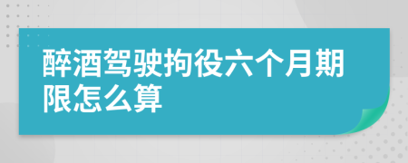 醉酒駕駛拘役六個(gè)月期限怎么算