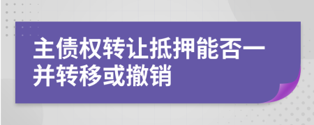 主債權(quán)轉(zhuǎn)讓抵押能否一并轉(zhuǎn)移或撤銷