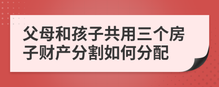 父母和孩子共用三個(gè)房子財(cái)產(chǎn)分割如何分配