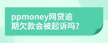ppmoney網(wǎng)貸逾期欠款會被起訴嗎？