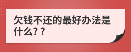 欠錢不還的最好辦法是什么? ?