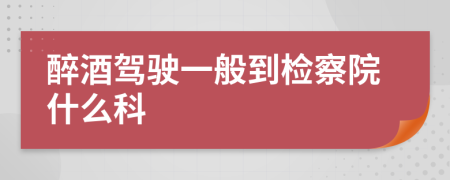 醉酒駕駛一般到檢察院什么科