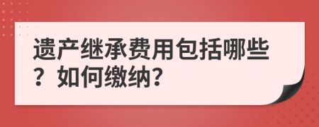 遺產(chǎn)繼承費(fèi)用包括哪些？如何繳納？