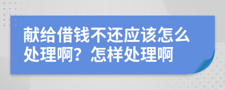 獻(xiàn)給借錢不還應(yīng)該怎么處理??？怎樣處理啊