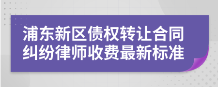 浦東新區(qū)債權轉讓合同糾紛律師收費最新標準